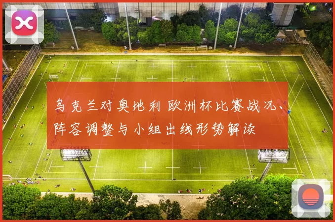 乌克兰对奥地利 欧洲杯比赛战况、阵容调整与小组出线形势解读