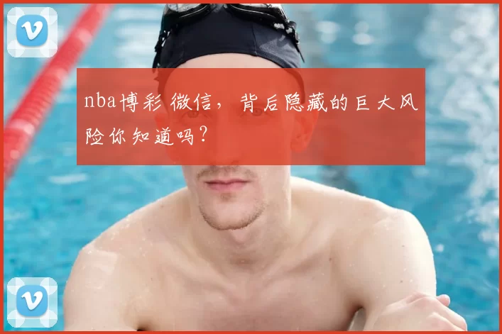 nba博彩 微信，背后隐藏的巨大风险你知道吗？