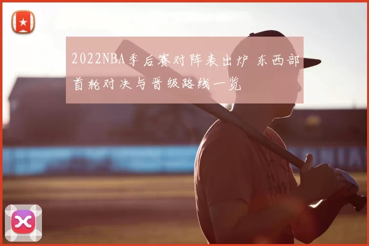 2022NBA季后赛对阵表出炉 东西部首轮对决与晋级路线一览