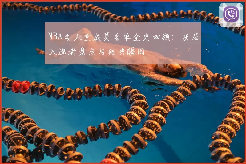NBA名人堂成员名单全史回顾：历届入选者盘点与经典瞬间