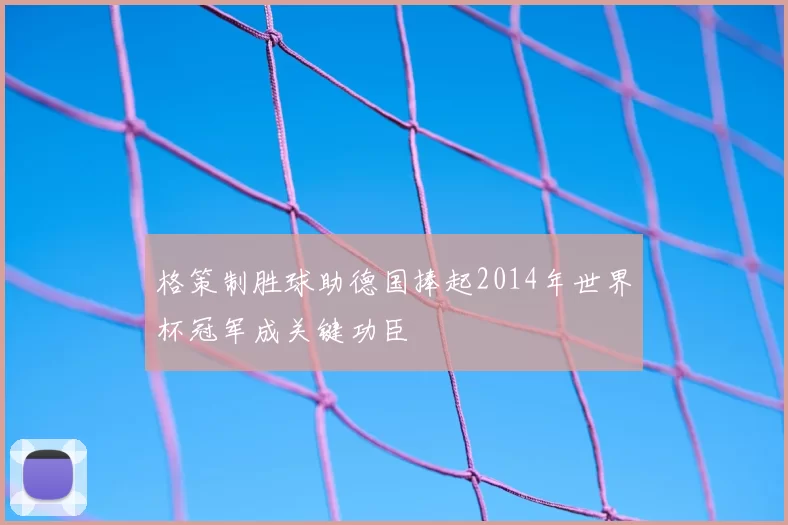 格策制胜球助德国捧起2014年世界杯冠军成关键功臣