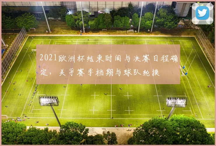 2021欧洲杯结束时间与决赛日程确定,关乎赛季档期与球队轮换