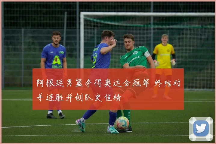 阿根廷男篮夺得奥运会冠军 终结对手连胜并创队史佳绩