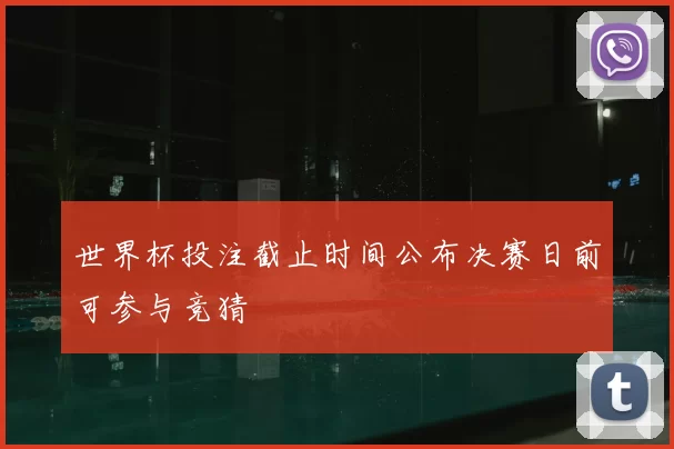 世界杯投注截止时间公布决赛日前可参与竞猜
