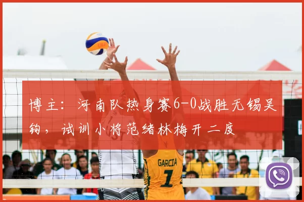 博主：河南队热身赛6-0战胜无锡吴钩，试训小将范绪林梅开二度