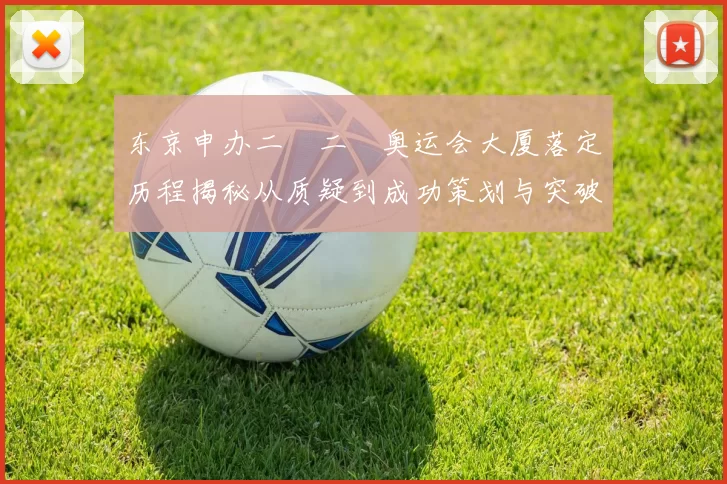 东京申办二〇二〇奥运会大厦落定历程揭秘从质疑到成功策划与突破