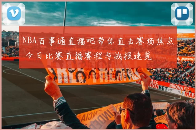 NBA百事通直播吧带你直击赛场焦点 今日比赛直播赛程与战报速览