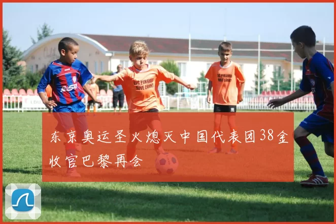 东京奥运圣火熄灭中国代表团38金收官巴黎再会