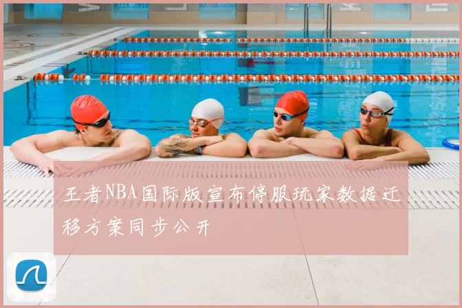 王者NBA国际版宣布停服玩家数据迁移方案同步公开