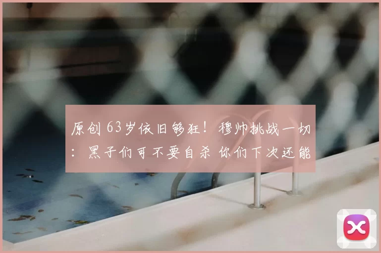 原创 63岁依旧够狂!穆帅挑战一切:黑子们可不要自杀 你们下次还能骂我