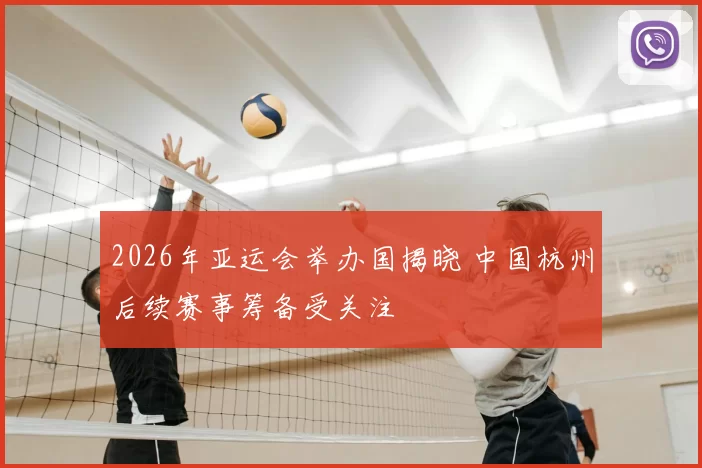 2026年亚运会举办国揭晓 中国杭州后续赛事筹备受关注