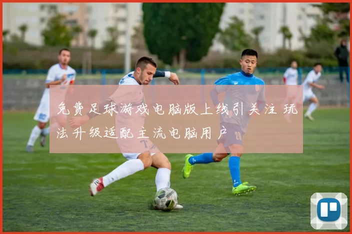免费足球游戏电脑版上线引关注 玩法升级适配主流电脑用户