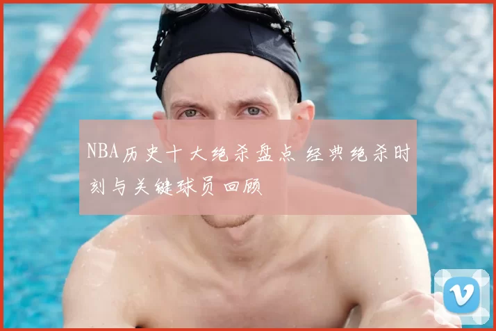 NBA历史十大绝杀盘点 经典绝杀时刻与关键球员回顾