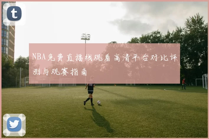 NBA免费直播线观看高清平台对比评测与观赛指南