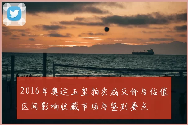 2016年奥运玉玺拍卖成交价与估值区间影响收藏市场与鉴别要点