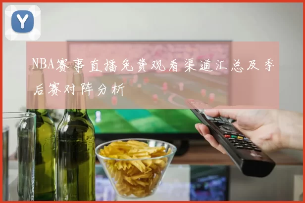 NBA赛事直播免费观看渠道汇总及季后赛对阵分析