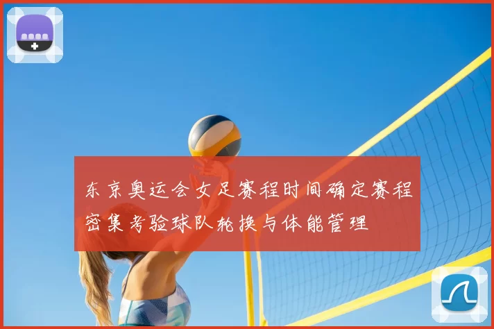 东京奥运会女足赛程时间确定赛程密集考验球队轮换与体能管理