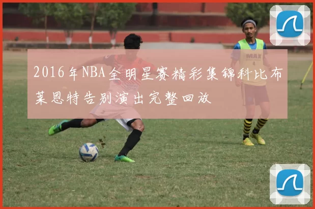 2016年NBA全明星赛精彩集锦科比布莱恩特告别演出完整回放
