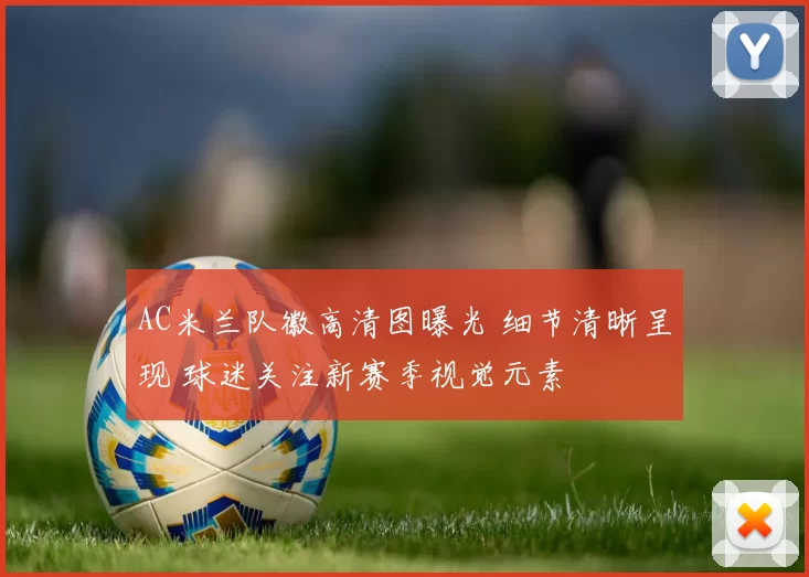 AC米兰队徽高清图曝光 细节清晰呈现 球迷关注新赛季视觉元素