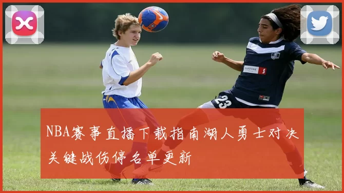 NBA赛事直播下载指南湖人勇士对决关键战伤停名单更新