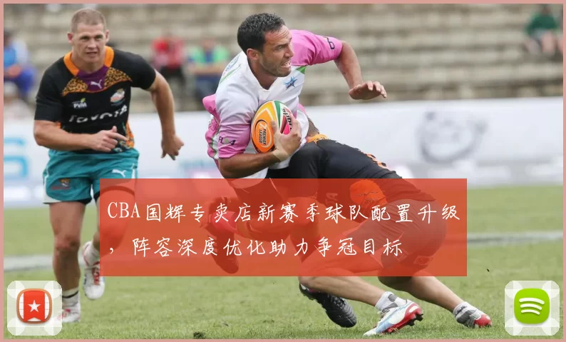 CBA国辉专卖店新赛季球队配置升级，阵容深度优化助力争冠目标