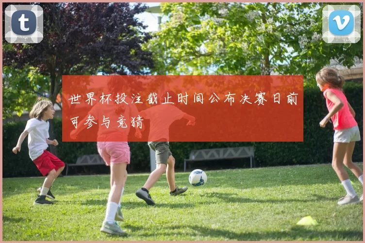 世界杯投注截止时间公布决赛日前可参与竞猜