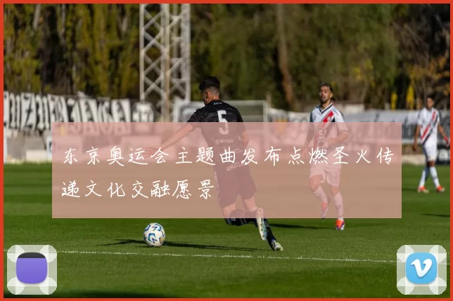 东京奥运会主题曲发布点燃圣火传递文化交融愿景