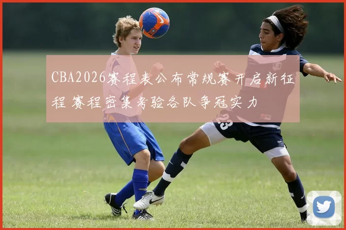 CBA2026赛程表公布常规赛开启新征程 赛程密集考验各队争冠实力