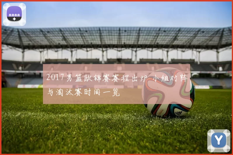 2017男篮欧锦赛赛程出炉 小组对阵与淘汰赛时间一览