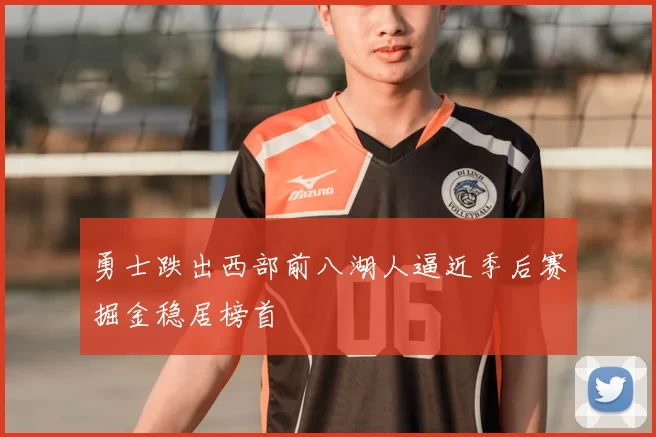 勇士跌出西部前八湖人逼近季后赛掘金稳居榜首