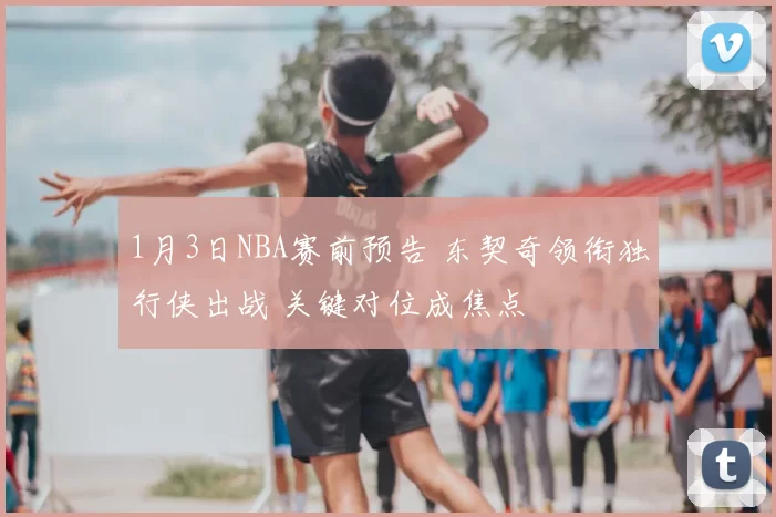 1月3日NBA赛前预告 东契奇领衔独行侠出战 关键对位成焦点
