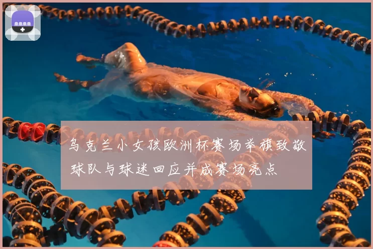 乌克兰小女孩欧洲杯赛场举旗致敬 球队与球迷回应并成赛场亮点