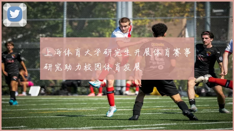 上海体育大学研究生开展体育赛事研究助力校园体育发展