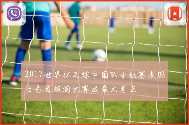 2017世界杯足球中国队小组赛表现出色晋级淘汰赛成最大看点