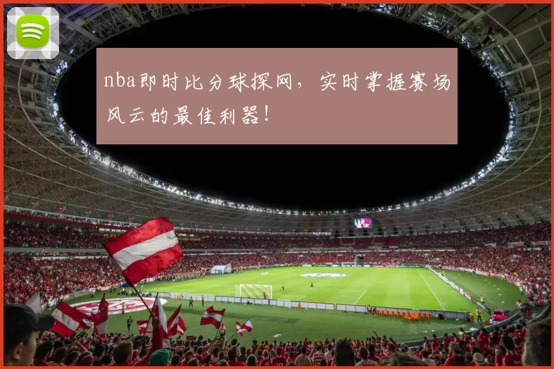 nba即时比分球探网，实时掌握赛场风云的最佳利器！