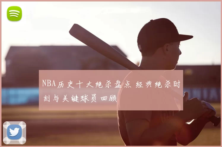 NBA历史十大绝杀盘点 经典绝杀时刻与关键球员回顾