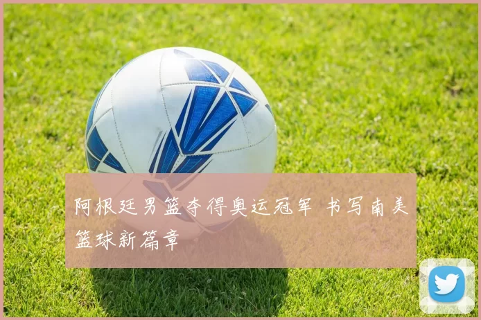 阿根廷男篮夺得奥运冠军 书写南美篮球新篇章