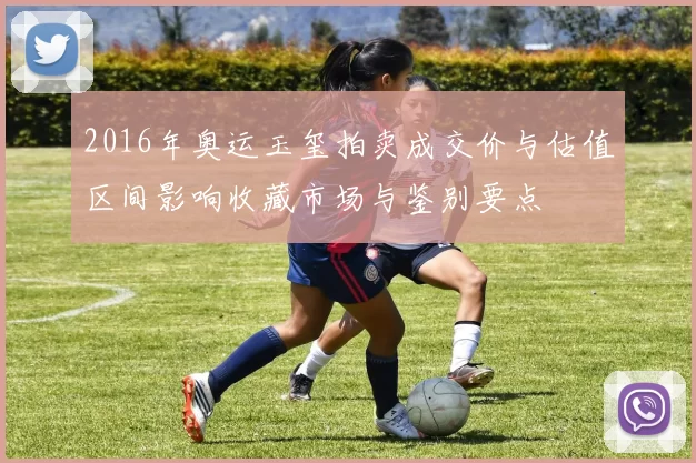 2016年奥运玉玺拍卖成交价与估值区间影响收藏市场与鉴别要点