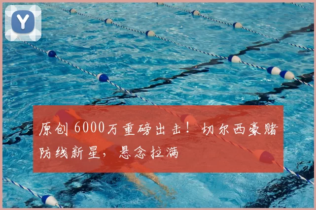 原创 6000万重磅出击！切尔西豪赌防线新星，悬念拉满