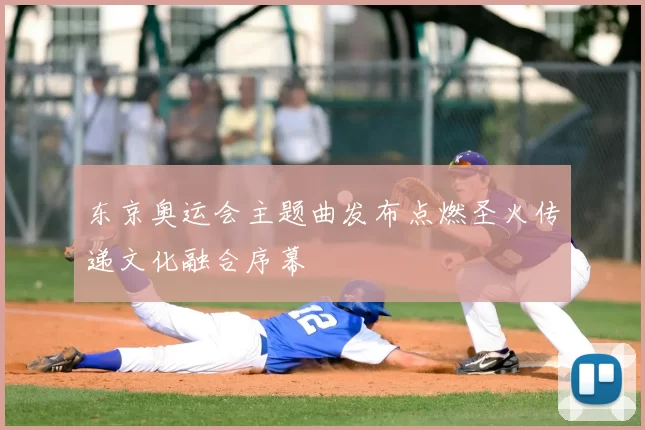 东京奥运会主题曲发布点燃圣火传递文化融合序幕