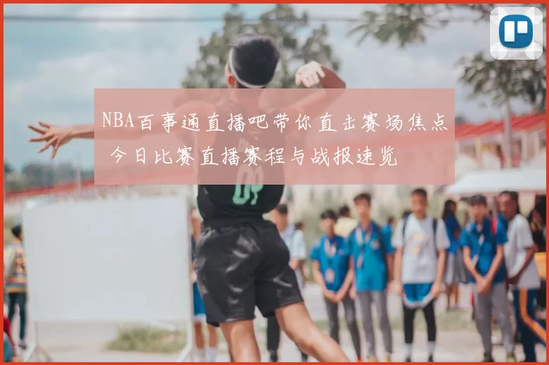 NBA百事通直播吧带你直击赛场焦点 今日比赛直播赛程与战报速览