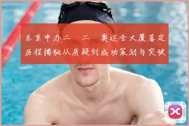 东京申办二〇二〇奥运会大厦落定历程揭秘从质疑到成功策划与突破