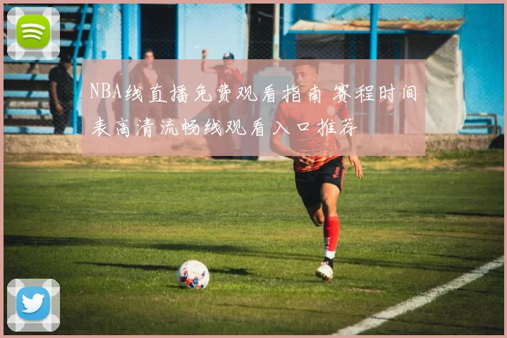 NBA线直播免费观看指南 赛程时间表高清流畅线观看入口推荐