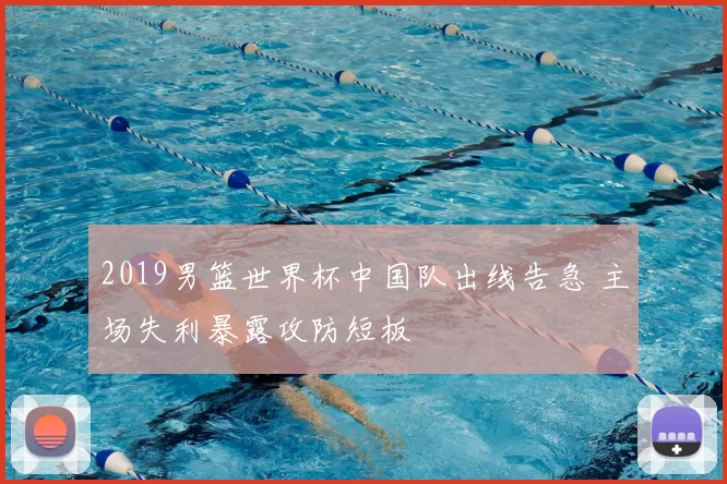 2019男篮世界杯中国队出线告急 主场失利暴露攻防短板