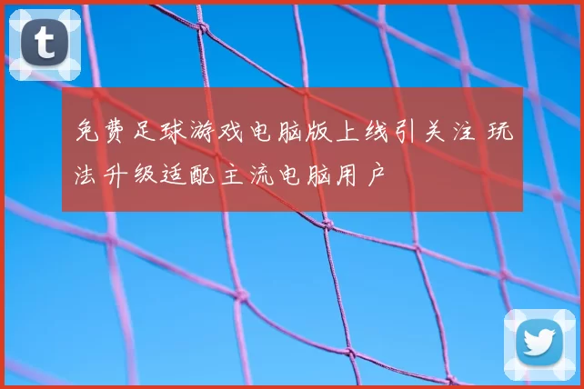 免费足球游戏电脑版上线引关注 玩法升级适配主流电脑用户
