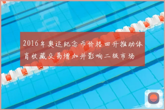 2016年奥运纪念币价格回升推动体育收藏交易增加并影响二级市场