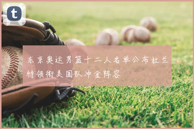 东京奥运男篮十二人名单公布杜兰特领衔美国队冲金阵容