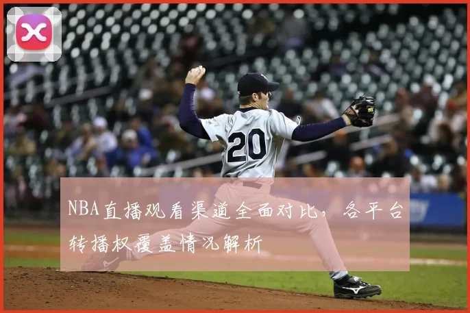 NBA直播观看渠道全面对比，各平台转播权覆盖情况解析