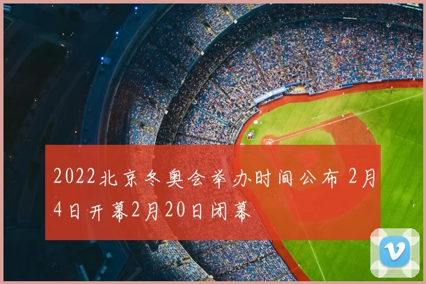 2022北京冬奥会举办时间公布 2月4日开幕2月20日闭幕