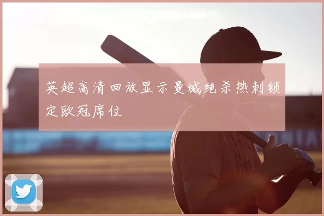 英超高清回放显示曼城绝杀热刺锁定欧冠席位